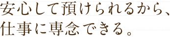 安心して預けられるから、仕事に専念できる。