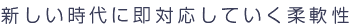 新しい時代に即対応していく柔軟性