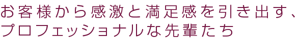お客様から感激と満足感を引き出す、プロフェッショナルな先輩たち