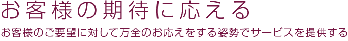 「お客様の期待に応える」お客様のご要望に対して万全のお応えをする姿勢でサービスを提供する