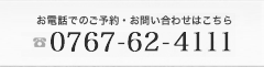 お電話でのご予約・お問い合わせはこちら　TEL0767-62-4111