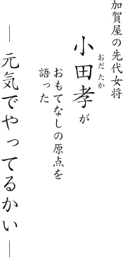 加賀屋の先代女将 小田孝がおもてなしの原点を語った 元気でやってるかい