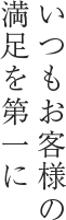 いつもお客様の満足を第一に