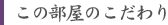 このお部屋のこだわり