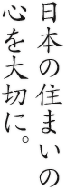 日本の住まいの 心を大切に。