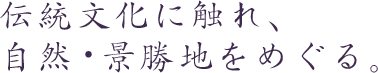 伝統文化に触れ、自然・景勝地をめぐる。