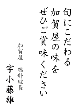 旬にこだわる 加賀屋の味を ぜひご賞味ください 加賀屋総料理長 宇小藤雄