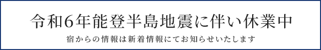 令和6年能登半島地震に伴い休業中 宿からの情報は新着情報にてお知らせいたします
