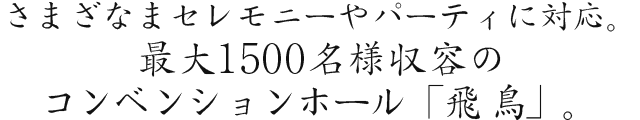 さまざまなセレモニーやパーティに対応。最大1500名様収容のコンベンションホール「飛鳥」。