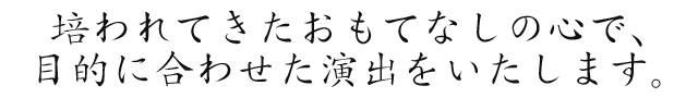 培われてきたおもてなしの心で、目的に合わせた演出をいたします。