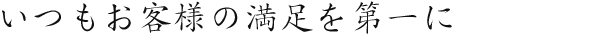 いつもお客様の満足を第一に