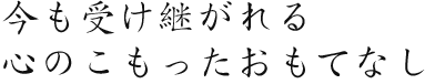 今も受け継がれる 心のこもったおもてなし